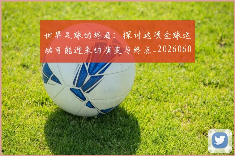 世界足球的终局：探讨这项全球运动可能迎来的演变与终点_20260609201536