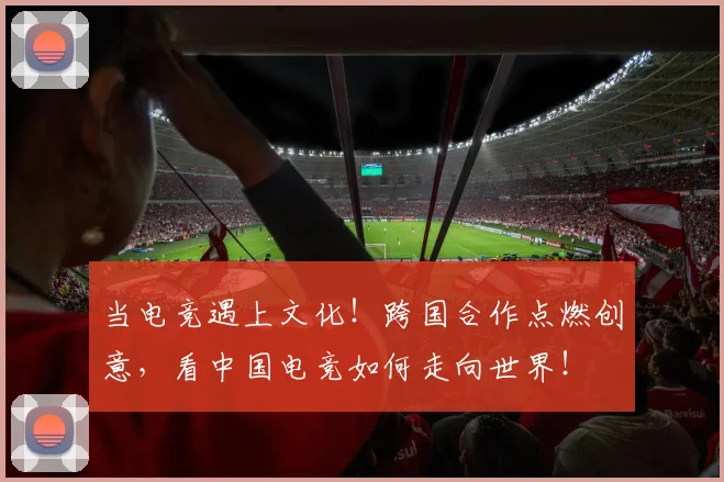 当电竞遇上文化！跨国合作点燃创意，看中国电竞如何走向世界！