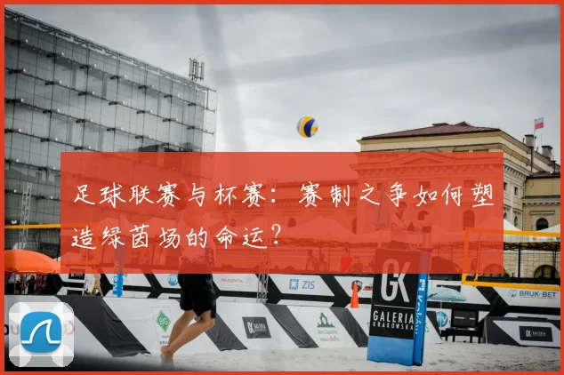 足球联赛与杯赛：赛制之争如何塑造绿茵场的命运？
