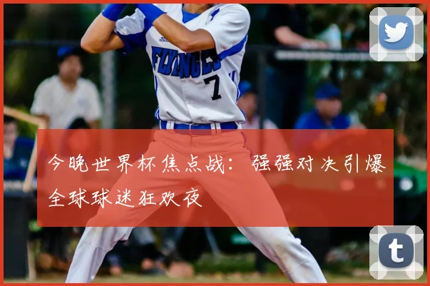 今晚世界杯焦点战：强强对决引爆全球球迷狂欢夜