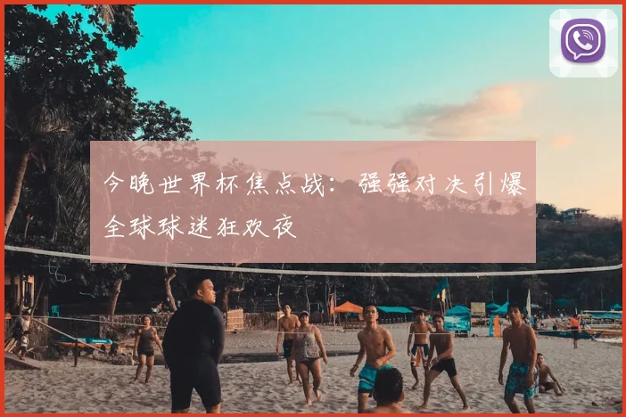 今晚世界杯焦点战：强强对决引爆全球球迷狂欢夜