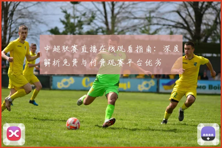 中超联赛直播在线观看指南:深度解析免费与付费观赛平台优劣