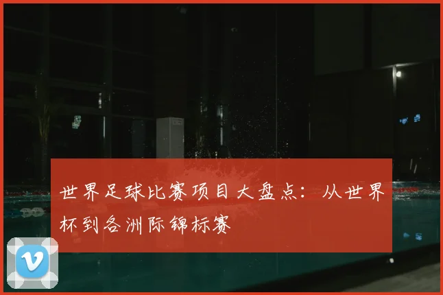 世界足球比赛项目大盘点：从世界杯到各洲际锦标赛