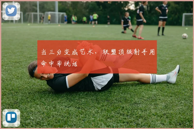 当三分变成艺术，联盟顶级射手用命中率说话