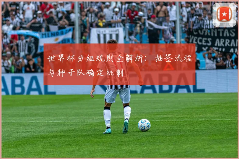 世界杯分组规则全解析：抽签流程与种子队确定机制