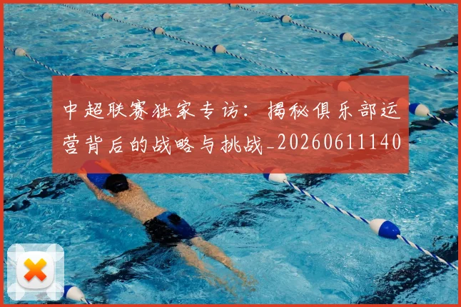 中超联赛独家专访：揭秘俱乐部运营背后的战略与挑战_20260611140808