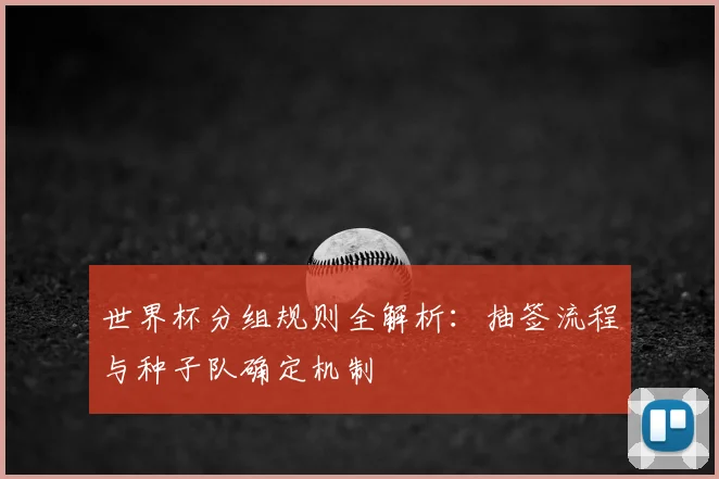 世界杯分组规则全解析：抽签流程与种子队确定机制