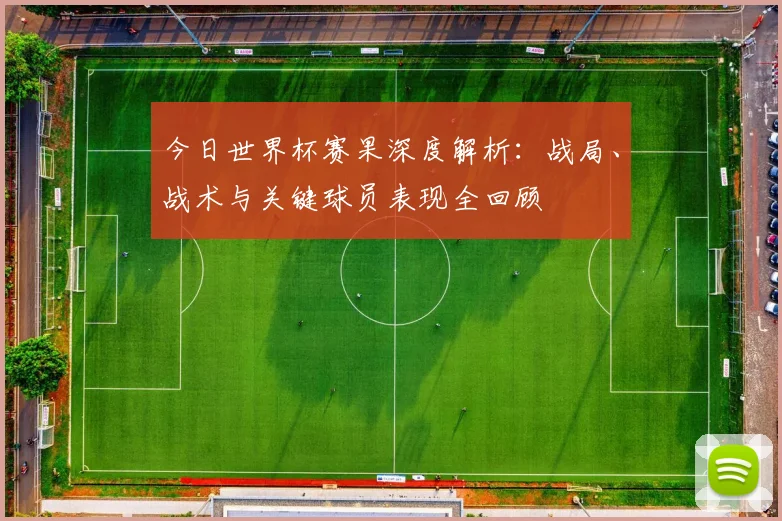 今日世界杯赛果深度解析:战局、战术与关键球员表现全回顾