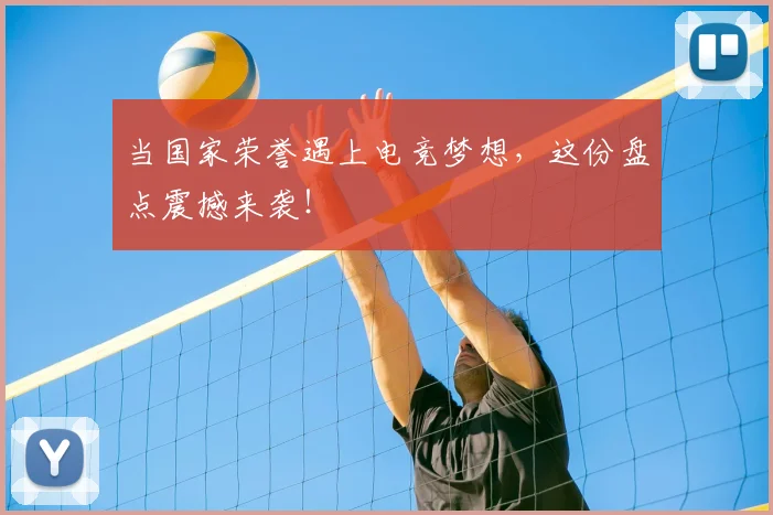 当国家荣誉遇上电竞梦想，这份盘点震撼来袭！
