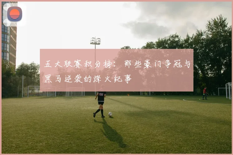 五大联赛积分榜：那些豪门争冠与黑马逆袭的烽火纪事