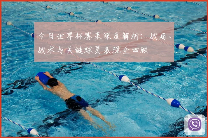 今日世界杯赛果深度解析:战局、战术与关键球员表现全回顾