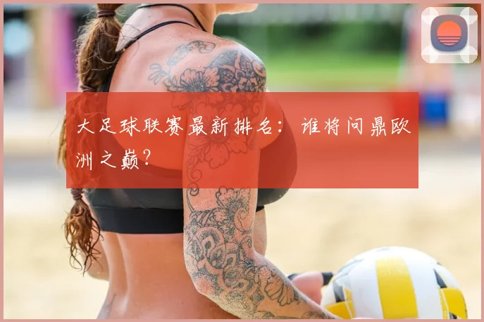 大足球联赛最新排名：谁将问鼎欧洲之巅？