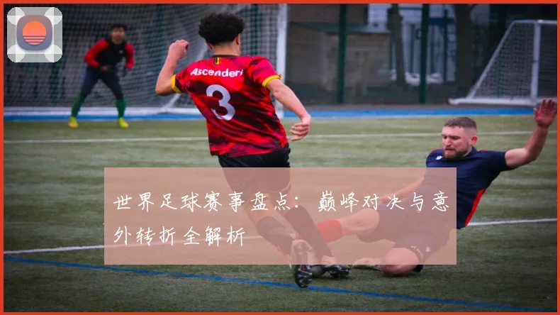 世界足球赛事盘点：巅峰对决与意外转折全解析