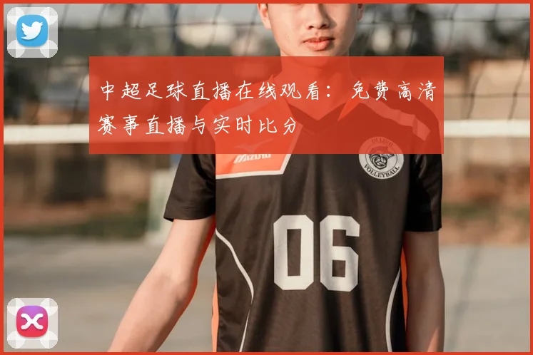中超足球直播在线观看：免费高清赛事直播与实时比分