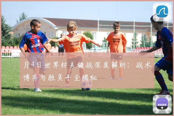 月4日世界杯关键战深度解析：战术博弈与胜负手全揭秘