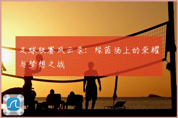 足球联赛风云录：绿茵场上的荣耀与梦想之战