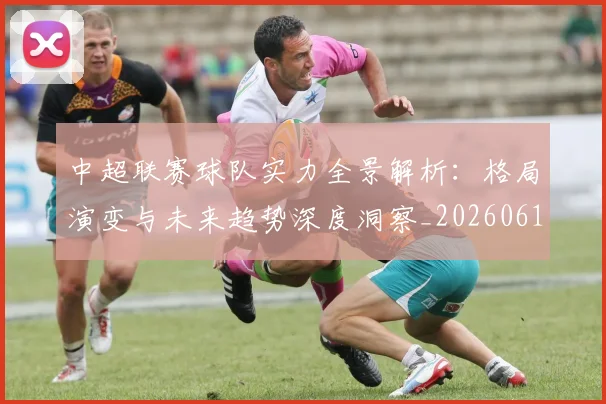 中超联赛球队实力全景解析：格局演变与未来趋势深度洞察_20260611140814
