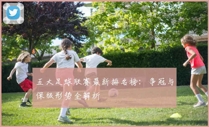 五大足球联赛最新排名榜：争冠与保级形势全解析