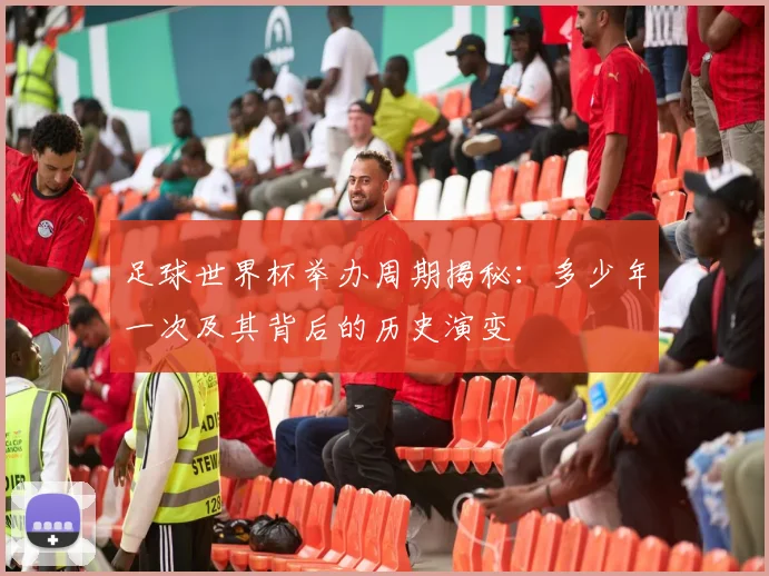 足球世界杯举办周期揭秘：多少年一次及其背后的历史演变
