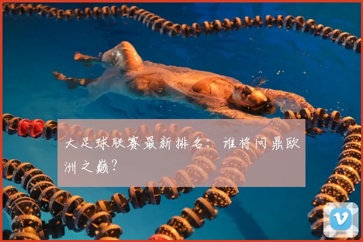 大足球联赛最新排名:谁将问鼎欧洲之巅?