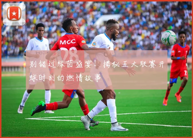 别错过绿茵盛宴！揭秘五大联赛开球时刻的燃情故事