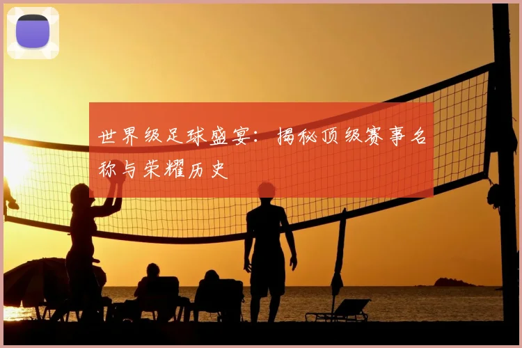 世界级足球盛宴：揭秘顶级赛事名称与荣耀历史