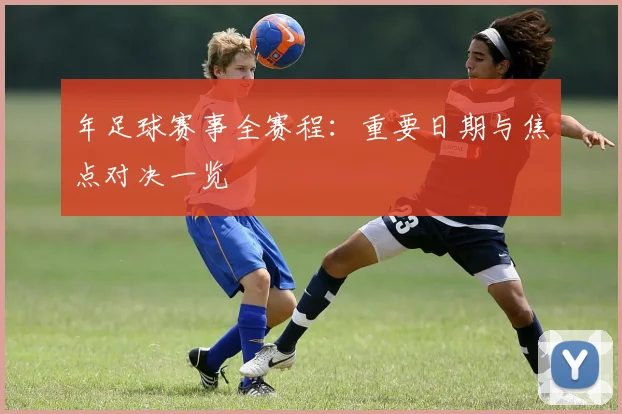 年足球赛事全赛程：重要日期与焦点对决一览